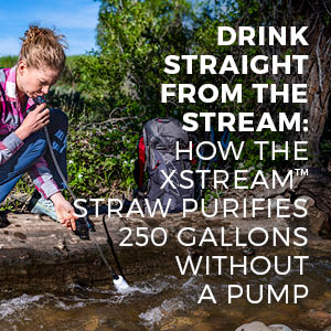 DRINK STRAIGHT FROM THE STREAM: HOW THE XSTREAM™ STRAW PURIFIES 250 GALLONS WITHOUT A PUMP